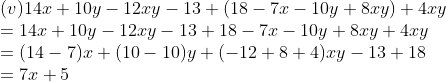 \\(v) 14x + 10y - 12xy - 13 + (18 - 7x - 10y + 8xy) + 4xy\\ = 14x + 10y - 12xy - 13 + 18 - 7x - 10y + 8xy + 4xy \\= (14 -7)x + (10 - 10)y + (-12 + 8 + 4)xy - 13 + 18 \\= 7x + 5