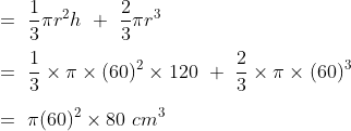 \\=\ \frac{1}{3} \pi r^2h\ +\ \frac{2}{3}\pi r^3\\\\=\ \frac{1}{3} \times \pi \times (60)^2\times 120\ +\ \frac{2}{3}\times \pi \times (60)^3\\\\=\ \pi (60)^2\times 80\ cm^3