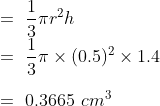 \\=\ \frac{1}{3} \pi r^2h\\=\ \frac{1}{3} \pi \times (0.5)^2\times 1.4\\\\=\ 0.3665\ cm^3