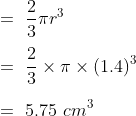 \\=\ \frac{2}{3}\pi r^3\\\\=\ \frac{2}{3}\times \pi \times (1.4)^3\\\\=\ 5.75\ cm^3