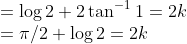 \\=\log 2 +2\tan^{-1}1=2k\\ =\pi/2+\log 2 = 2k\\