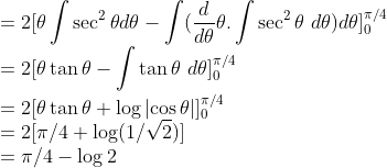 \\=2[\theta\int \sec^2\theta d\theta-\int(\frac{d}{d\theta}\theta.\int \sec^2\theta\ d\theta)d\theta]^{\pi/4}_0\\ =2[\theta\tan\theta-\int \tan\theta\ d\theta]^{\pi/4}_0\\ =2[\theta\tan\theta+\log\left | \cos\theta \right |]^{\pi/4}_0\\ =2[\pi/4+\log(1/\sqrt{2})]\\ =\pi/4-\log 2