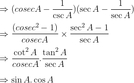 \\\Rightarrow (cosec A-\frac{1}{\csc A})(\sec A-\frac{1}{\sec A})\\\\ \Rightarrow\frac{(cosec^2-1)}{cosec A}\times\frac{\sec^2A-1}{\sec A}\\\\ \Rightarrow\frac{\cot^2A}{cosec A}.\frac{\tan^2A}{\sec A}\\\\ \Rightarrow\sin A .\cos A