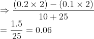 \\\Rightarrow \frac{(0.2 \times 2)- (0.1\times 2)}{10+25}\\ =\frac{1.5}{25}=0.06