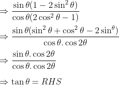 \\\Rightarrow \frac{\sin \theta(1 -2\sin ^{2}\theta) }{\cos\theta(2\cos ^{2}\theta -1) }\\\\ \Rightarrow \frac{\sin\theta(\sin^2\theta+\cos^2\theta-2\sin^\theta)}{\cos\theta.\cos2\theta}\\\\ \Rightarrow \frac{\sin\theta.\cos2\theta}{\cos\theta.\cos2\theta}\\\\ \Rightarrow \tan\theta =RHS