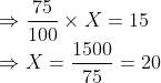 \\\Rightarrow \frac{75}{100}\times X = 15\\ \Rightarrow X = \frac{1500}{75}=20