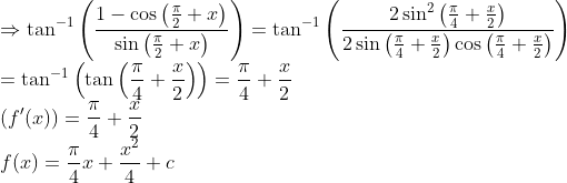 \\\Rightarrow \tan ^{-1}\left(\frac{1-\cos \left(\frac{\pi}{2}+x\right)}{\sin \left(\frac{\pi}{2}+x\right)}\right)=\tan ^{-1}\left(\frac{2 \sin ^{2}\left(\frac{\pi}{4}+\frac{x}{2}\right)}{2 \sin \left(\frac{\pi}{4}+\frac{x}{2}\right) \cos \left(\frac{\pi}{4}+\frac{x}{2}\right)}\right)\\=\tan ^{-1}\left(\tan \left(\frac{\pi}{4}+\frac{x}{2}\right)\right)=\frac{\pi}{4}+\frac{x}{2}\\ {\left(f^{\prime}(x)\right) =\frac{\pi}{4}+\frac{x}{2} } \\ {f(x)=\frac{\pi}{4} x+\frac{x^{2}}{4}+c}