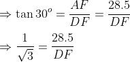 \\\Rightarrow \tan 30^o=\frac{AF}{DF} = \frac{28.5}{DF}\\\\\Rightarrow \frac{1}{\sqrt{3}} = \frac{28.5}{DF}