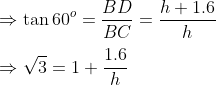 \\\Rightarrow \tan 60^o = \frac{BD}{BC}=\frac{h+1.6}{h}\\\\\Rightarrow \sqrt{3}= 1+\frac{1.6}{h}