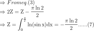 \\\Rightarrow From eq. (3) \\\Rightarrow 2 \mathrm{Z}=\mathrm{Z}-\frac{\pi \ln 2}{2} \\ \Rightarrow \mathrm{Z}=\int_{0}^{\frac{\pi}{2}} \ln (\sin \mathrm{x}) \mathrm{dx}=-\frac{\pi \ln 2}{2} ......(7)