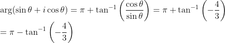 \\\arg (\sin \theta+i \cos \theta)=\pi+\tan ^{-1}\left(\frac{\cos \theta}{\sin \theta}\right)=\pi+\tan ^{-1}\left(-\frac{4}{3}\right)\\=\pi-\tan ^{-1}\left(-\frac{4}{3}\right)