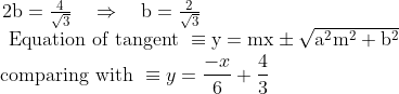 \\\begin{array}{l}{2 \mathrm{b}=\frac{4}{\sqrt{3}} \quad \Rightarrow \quad \mathrm{b}=\frac{2}{\sqrt{3}}} \\ {\text { Equation of tangent } \equiv \mathrm{y}=\mathrm{mx} \pm \sqrt{\mathrm{a}^{2} \mathrm{m}^{2}+\mathrm{b}^{2}}}\end{array}\\\text { comparing with } \equiv y=\frac{-x}{6}+\frac{4}{3}\\