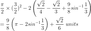 \\\frac{\pi }{2}\times (\frac{3}{2})^{2}-2\left ( \frac{\sqrt{2}}{4}-\frac{\sqrt{2}}{3}+\frac{9}{8}sin^{-1}\frac{1}{3}\right )\\ =\frac{9 }{8}\left ( \pi-2sin^{-1}\frac{1}{3} \right )+\frac{\sqrt{2}}{6}\ units