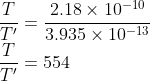 \\\frac{T}{T'}=\frac{2.18\times 10^{-10}}{3.935\times 10^{-13}}\\ \frac{T}{T'}=554