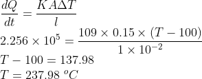 \\\frac{dQ}{dt}=\frac{KA\Delta T}{l}\\ 2.256\times 10^{5}=\frac{109\times 0.15\times (T-100)}{1\times 10^{-2}}\\ T-100=137.98\\ T=237.98\ ^{o}C