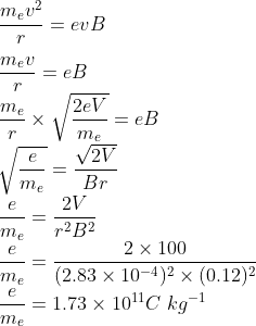 \\\frac{m_{e}v^{2}}{r}=evB\\ \\\frac{m_{e}v}{r}=eB\\ \frac{m_{e}}{r}\times \sqrt{\frac{2eV}{m_{e}}}=eB\\ \sqrt{\frac{e}{m_{e}}}=\frac{\sqrt{2V}}{Br}\\ \frac{e}{m_{e}}=\frac{2V}{r^{2}B^{2}}\\ \frac{e}{m_{e}}=\frac{2\times 100}{(2.83\times 10^{-4})^{2}\times (0.12)^{2}}\\ \frac{e}{m_{e}}=1.73\times 10^{11}C\ kg^{-1}