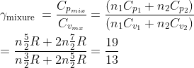 \\\gamma_{\text {mixure }}=\frac{C_{p_{m i x}}}{C_{v_{m x}}}=\frac{\left(n_{1} C_{p_{1}}+n_{2} C_{p_{2}}\right)}{\left(n_{1} C_{v_{1}}+n_{2} C_{v_{2}}\right)}\\\\=\frac{n\frac{5}{2}R+2n\frac{7}{2}R}{n\frac{3}{2}R+2n\frac{5}{2}R}=\frac{19}{13}