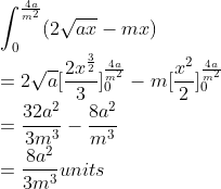 \\\int_{0}^{\frac{4a}{m^{2}}}(2\sqrt{ax}-mx)\\ =2\sqrt{a}[\frac{2x^{\frac{3}{2}}}{3}]_{0}^{\frac{4a}{m^{2}}}-m[\frac{x^{2}}{2}]_{0}^{\frac{4a}{m^{2}}}\\ =\frac{32a^{2}}{3m^{3}}-\frac{8a^{2}}{m^{3}}\\ =\frac{8a^{2}}{3m^{3}}units