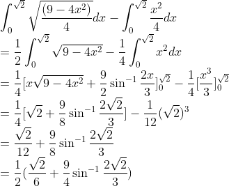 \\\int_{0}^{\sqrt{2}}\sqrt{\frac{(9-4x^2)}{4}}dx-\int_{0}^{\sqrt{2}}{\frac{x^2}{4}}dx\\ =\frac{1}{2}\int_{0}^{\sqrt{2}}\sqrt{9-4x^2}-\frac{1}{4}\int_{0}^{\sqrt{2}}x^2dx\\ =\frac{1}{4}[x\sqrt{9-4x^2}+\frac{9}{2}\sin^{-1}\frac{2x}{3}]_0^{\sqrt{2}}-\frac{1}{4}[\frac{x^3}{3}]_0^{\sqrt{2}}\\ =\frac{1}{4}[\sqrt{2}+\frac{9}{8}\sin^{-1}\frac{2\sqrt{2}}{3}]-\frac{1}{12}(\sqrt{2})^3\\ =\frac{\sqrt{2}}{12}+\frac{9}{8}\sin^{-1}\frac{2\sqrt{2}}{3}\\ =\frac{1}{2}(\frac{\sqrt{2}}{6}+\frac{9}{4}\sin^{-1}\frac{2\sqrt{2}}{3})