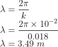 \\\lambda =\frac{2\pi }{k}\\ \lambda =\frac{2\pi\times 10^{-2} }{0.018}\\ \lambda =3.49\ m