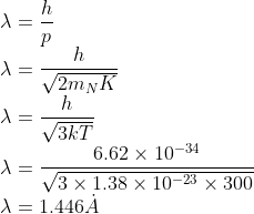 \\\lambda =\frac{h}{p}\\ \lambda =\frac{h}{\sqrt{2m_{N}K}} \\\lambda =\frac{h}{\sqrt{3kT}}\\ \lambda =\frac{6.62\times 10^{-34}}{\sqrt{3\times 1.38\times 10^{-23}\times 300}}\\ \lambda =1.446 \dot{A}