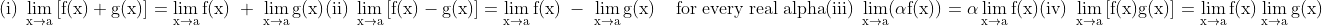 \\\mathrm{(i)\;\lim_{x\rightarrow a}\left [ f(x)+g(x) \right ]=\lim_{x \rightarrow a}f(x) \; + \; \lim_{x \rightarrow a}g(x)} \\\mathrm{(ii)\;\lim_{x\rightarrow a}\left [ f(x)-g(x) \right ]=\lim_{x \rightarrow a}f(x) \; - \; \lim_{x \rightarrow a}g(x)} \\\mathrm{\;\;\;\;for \; every \; real \; alpha} \\\mathrm{(iii)\; \lim_{x\rightarrow a} (\alpha f(x))=\alpha \lim_{x\rightarrow a}f(x)} \\\mathrm{(iv)\;\lim_{x\rightarrow a}\left [ f(x)g(x) \right ]=\lim_{x \rightarrow a}f(x) \lim_{x \rightarrow a}g(x)}