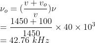 \\\nu _{o}=(\frac{v+v_{o}}{v})\nu \\ =\frac{1450+100}{1450}\times 40\times 10^{3}\\ =42.76\ kHz