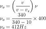 \\\nu _{o}=\left ( \frac{v}{v- v_{s}} \right )\nu \\ \nu _{o}=\frac{340}{340-10}\times 400\\ \nu _{o}=412Hz
