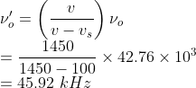 \\\nu'_{o} =\left ( \frac{v}{v-v_{s}} \right )\nu _{o}\\ =\frac{1450}{1450-100}\times 42.76\times 10^{3}\\ =45.92\ kHz