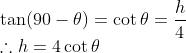 \\\tan (90-\theta)=\cot \theta = \frac{h}{4}\\ \therefore h = 4\cot \theta