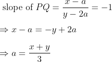 \\\text { slope of } P Q =\frac{x-a}{y-2a}=-1 \\\\ \Rightarrow x-a=-y+2a \\\\ \Rightarrow a=\frac{x+y}{3}