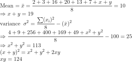 \\\text{Mean}=\bar x=\frac{2+ 3+ 16+ 20+ 13+ 7 +x+ y}{8}=10\\\Rightarrow x+y=19\\\text{variance}\;\;\sigma^2=\frac{\sum (x_i)^2}{8}-(\bar x)^2\\\Rightarrow \frac{4 +9 +256+ 400 +169 +49 +x^2 +y^2}{8}-100=25\\\Rightarrow x^2+y^2=113\\(x+y)^2=x^2+y^2+2xy\\xy=124