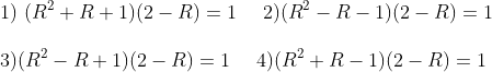 \\1)\ (R^2+R+1)(2-R)=1\ \ \ \2) (R^2-R-1)(2-R)=1\\\\3)(R^2-R+1)(2-R)=1\ \ \ \4)(R^2+R-1)(2-R)=1