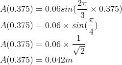 \\A(0.375)=0.06sin(\frac{2\pi }{3}\times 0.375)\\ A(0.375)=0.06\times sin(\frac{\pi }{4})\\ A(0.375)=0.06\times \frac{1}{\sqrt{2}}\\ A(0.375)=0.042m