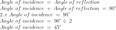 \\Angle \ of \ incidence \ = \ Angle \ of \ reflection \\Angle \ of \ incidence \ + \ Angle \ of \ reflection \ = \ 90\degree \\ 2 \times Angle \ of \ incidence \ = \ 90\degree \\ Angle \ of \ incidence \ = \ 90\degree\div \2 \\ Angle \ of \ incidence \ = \45\degree