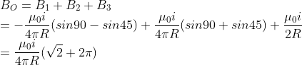 \\B_O=B_1+B_2+B_3\\=-\frac{\mu_0i}{4\pi R}(sin90-sin45)+\frac{\mu_0i}{4\pi R}(sin90+sin45)+\frac{\mu_0i}{2 R}\\=\frac{\mu_0i}{4\pi R}(\sqrt{2}+2\pi)