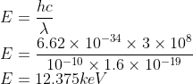 \\E=\frac{hc}{\lambda }\\ E=\frac{6.62\times 10^{-34}\times 3\times 10^{8}}{10^{-10}\times 1.6\times 10^{-19}}\\ E=12.375keV