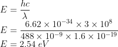 \\E=\frac{hc}{\lambda }\\ E=\frac{6.62\times 10^{-34}\times 3\times 10^{8}}{488\times 10^{-9}\times 1.6\times 10^{-19}}\\ E=2.54\ eV