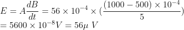 \\E=A\frac{dB}{dt}=56\times10^{-4}\times(\frac{(1000-500)\times10^{-4}}{5})\\=5600\times10^{-8}V=56\mu \ V