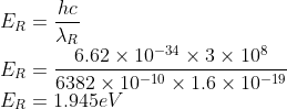 \\E_{R}=\frac{hc}{\lambda _{R}}\\ E_{R}=\frac{6.62\times 10^{-34}\times 3\times 10^{8}}{6382\times 10^{-10}\times 1.6\times 10^{-19}}\\ E_{R}=1.945eV
