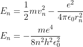 \\E_{n}=\frac{1}{2}mv_{n}^{2}-\frac{e^{2}}{4\pi \epsilon _{0}r_{n}^{2}}\\ \\E_{n}=-\frac{me^{4}}{8n^{2}h^{2} \epsilon_{0}^{2} }