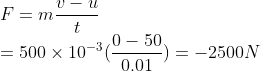 \\F = m\frac{v-u}{t}\\=500\times10^{-3}(\frac{0-50}{0.01})=-2500N