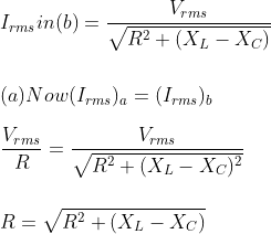 \\I_{rms} in (b)=\frac{V_{rms}}{\sqrt{R^2+(X_L-X_C )}}\\\\ \\(a)Now (I_{rms} )_a=(I_{rms} )_b\\\\ \frac{V_{rms}}{R}=\frac{V_{rms}}{\sqrt{R^2+(X_L-X_C )^2}}\\\\ \\R=\sqrt{R^2+(X_L-X_C )}