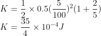 \\K=\frac{1}{2}\times0.5(\frac{5}{100})^2(1+\frac{2}{5})\\K=\frac{35}{4}\times10^{-4}J
