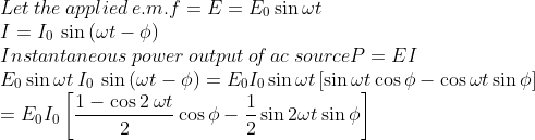 \\Let \: the\: applied \: e.m.f=E=E_0 \sin \omega t\\ I=I_0 \: \sin \left ( \omega t-\phi \right )\\Instantaneous \: power \: output \: o\! f \: ac \: source P=EI\\E_0 \sin \omega t\: I_0 \: \sin \left ( \omega t-\phi \right )= E_0 I_0 \sin \omega t\left [ \sin \omega t \cos\phi - \cos \omega t\sin \phi\right ]\\=E_0 I_0\left [ \frac{1-\cos 2\: \omega t}{2}\cos \phi-\frac{1}{2}\sin 2 \omega t \sin \phi \right ]
