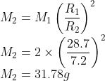 \\M_{2}=M_{1}\left ( \frac{R_{1}}{R_{2}} \right )^{2}\\ M_{2}=2\times \left ( \frac{28.7}{7.2} \right )^{2}\\ M_{2}=31.78g