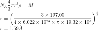 \\N_{A}\frac{4}{3}\pi r^{3}\rho =M\\ r=\left ( \frac{3\times 197.00}{4\times 6.022\times 10^{23}\times \pi\times 19.32\times 10^{3} } \right )^{\frac{1}{3}}\\ r=1.59\AA
