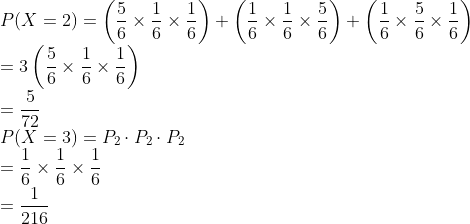 \\P(X=2) =\left(\frac{5}{6} \times \frac{1}{6} \times \frac{1}{6}\right)+\left(\frac{1}{6} \times \frac{1}{6} \times \frac{5}{6}\right)+\left(\frac{1}{6} \times \frac{5}{6} \times \frac{1}{6}\right) \\ =3\left(\frac{5}{6} \times \frac{1}{6} \times \frac{1}{6}\right) \\ =\frac{5}{72} \\ P(X=3)=P_{2} \cdot P_{2} \cdot P_{2} \\ =\frac{1}{6} \times \frac{1}{6} \times \frac{1}{6} \\ =\frac{1}{216}