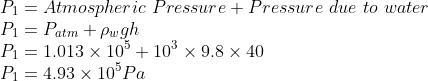 \\P_{1}=Atmospheric\ Pressure+Pressure\ due\ to\ water\\ P_{1}=P_{atm}+\rho _{w}gh\\ P_{1}=1.013\times 10^{5}+10^{3}\times 9.8\times 40\\ P_{1}=4.93\times 10^{5}Pa