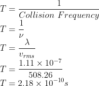 \\T=\frac{1}{Collision\ Frequency}\\ T=\frac{1}{\nu }\\ T=\frac{\lambda }{v_{rms}}\\ T=\frac{1.11\times 10^{-7}}{508.26}\\ T=2.18\times 10^{-10}s